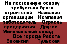 На постоянную основу требуеться брига строителей › Название организации ­ Компания-работодатель › Отрасль предприятия ­ Другое › Минимальный оклад ­ 20 000 - Все города Работа » Вакансии   . Тульская обл.